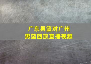 广东男篮对广州男篮回放直播视频