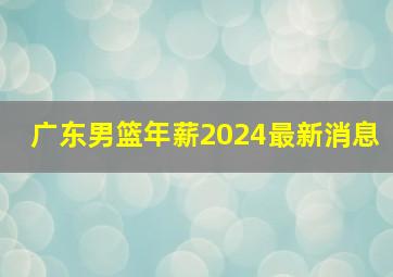 广东男篮年薪2024最新消息