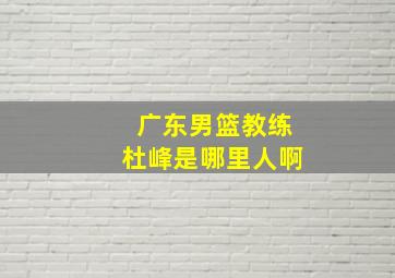 广东男篮教练杜峰是哪里人啊