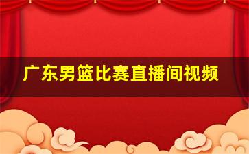 广东男篮比赛直播间视频