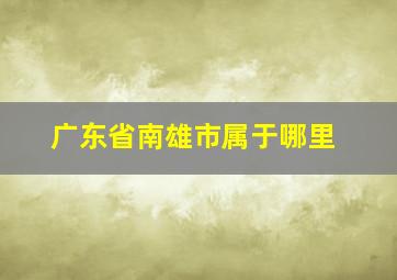 广东省南雄市属于哪里