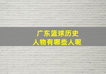 广东篮球历史人物有哪些人呢