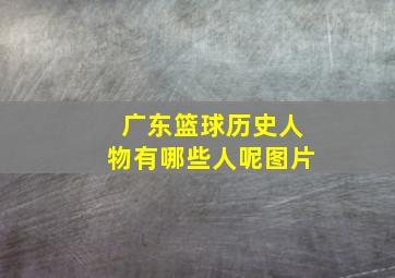 广东篮球历史人物有哪些人呢图片