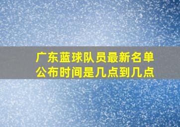 广东蓝球队员最新名单公布时间是几点到几点