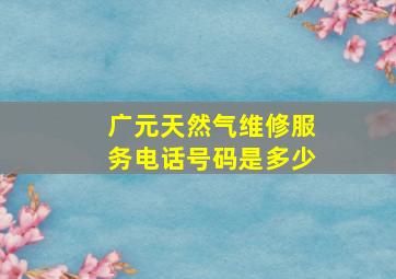 广元天然气维修服务电话号码是多少