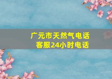 广元市天然气电话客服24小时电话