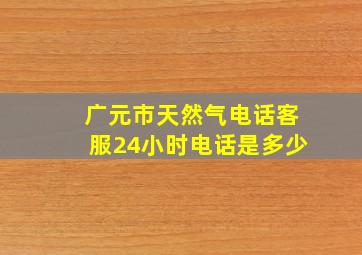 广元市天然气电话客服24小时电话是多少