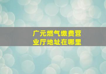 广元燃气缴费营业厅地址在哪里