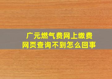 广元燃气费网上缴费网页查询不到怎么回事