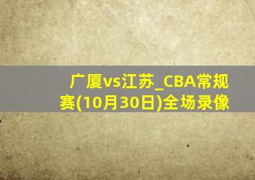 广厦vs江苏_CBA常规赛(10月30日)全场录像