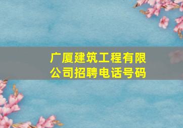 广厦建筑工程有限公司招聘电话号码