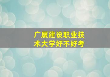 广厦建设职业技术大学好不好考