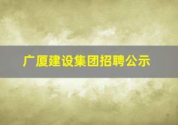 广厦建设集团招聘公示