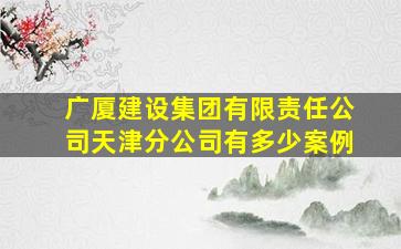 广厦建设集团有限责任公司天津分公司有多少案例