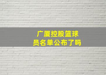 广厦控股篮球员名单公布了吗