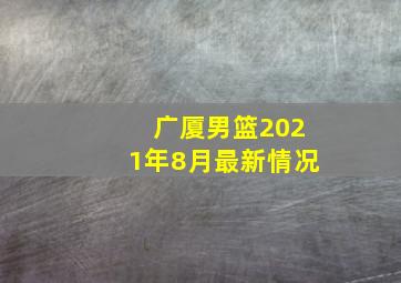 广厦男篮2021年8月最新情况