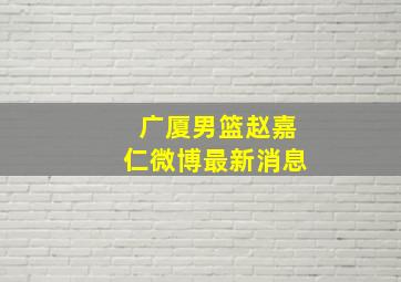 广厦男篮赵嘉仁微博最新消息