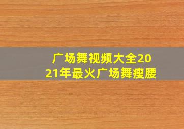 广场舞视频大全2021年最火广场舞瘦腰