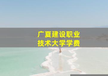 广夏建设职业技术大学学费