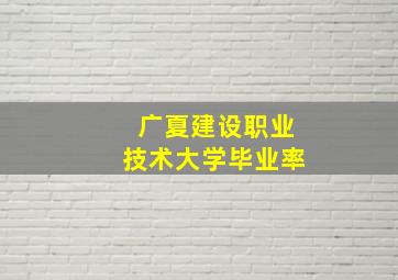 广夏建设职业技术大学毕业率