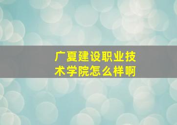 广夏建设职业技术学院怎么样啊