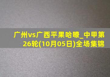 广州vs广西平果哈嘹_中甲第26轮(10月05日)全场集锦