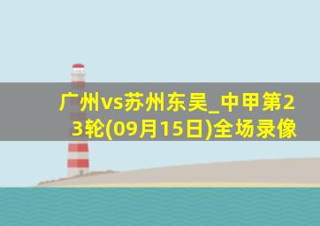 广州vs苏州东吴_中甲第23轮(09月15日)全场录像