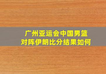 广州亚运会中国男篮对阵伊朗比分结果如何