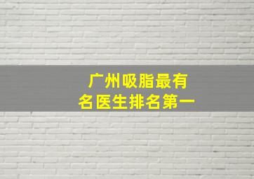 广州吸脂最有名医生排名第一