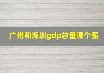 广州和深圳gdp总量哪个强