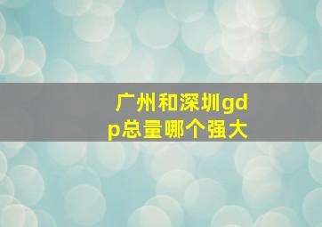 广州和深圳gdp总量哪个强大