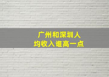 广州和深圳人均收入谁高一点