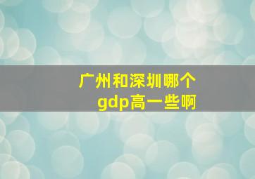 广州和深圳哪个gdp高一些啊