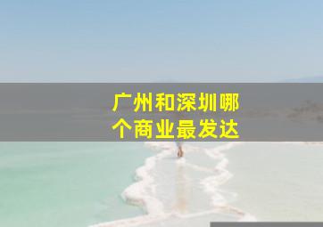 广州和深圳哪个商业最发达