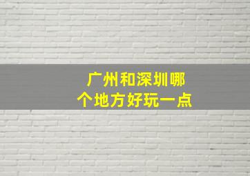 广州和深圳哪个地方好玩一点