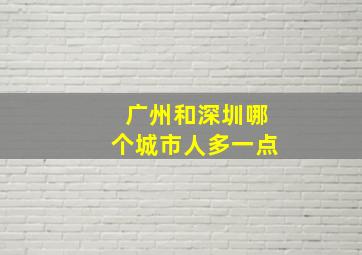 广州和深圳哪个城市人多一点