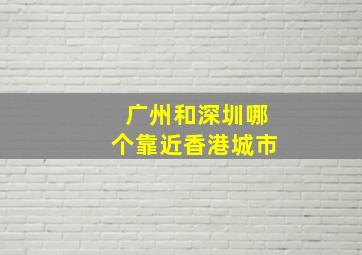 广州和深圳哪个靠近香港城市