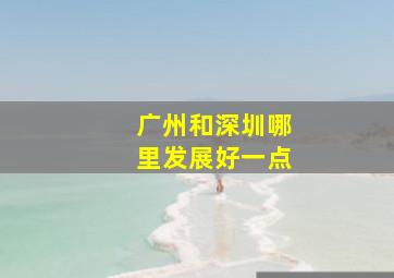 广州和深圳哪里发展好一点