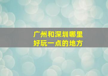 广州和深圳哪里好玩一点的地方