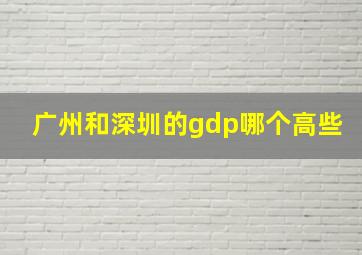 广州和深圳的gdp哪个高些