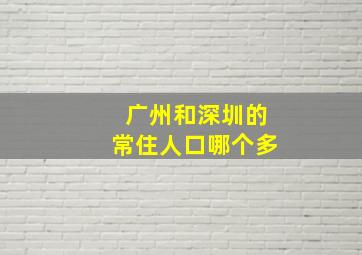 广州和深圳的常住人口哪个多