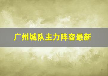 广州城队主力阵容最新