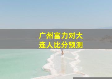 广州富力对大连人比分预测