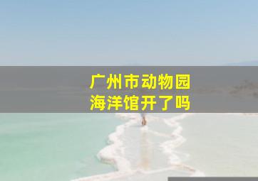 广州市动物园海洋馆开了吗