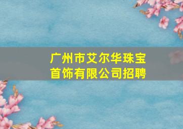 广州市艾尔华珠宝首饰有限公司招聘