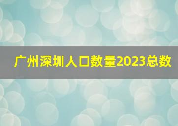 广州深圳人口数量2023总数