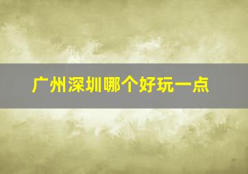 广州深圳哪个好玩一点