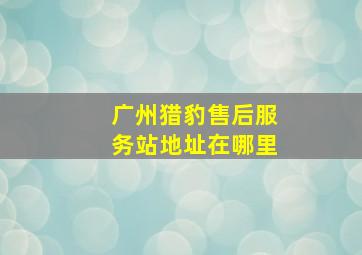 广州猎豹售后服务站地址在哪里