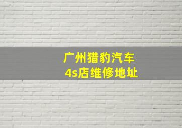 广州猎豹汽车4s店维修地址