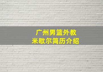 广州男篮外教米歇尔简历介绍